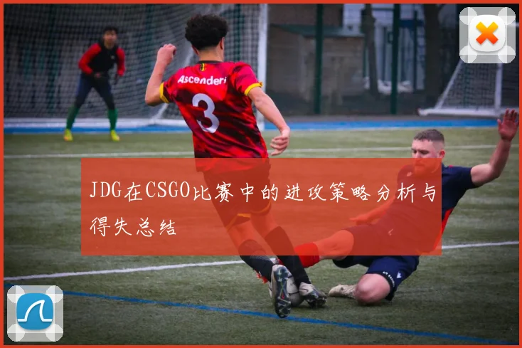 JDG在CSGO比赛中的进攻策略分析与得失总结