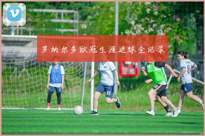 罗纳尔多欧冠生涯进球全记录