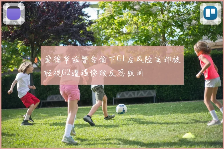 爱德华兹警告偷下G1后风险高却被轻视G2遭遇惨败反思教训