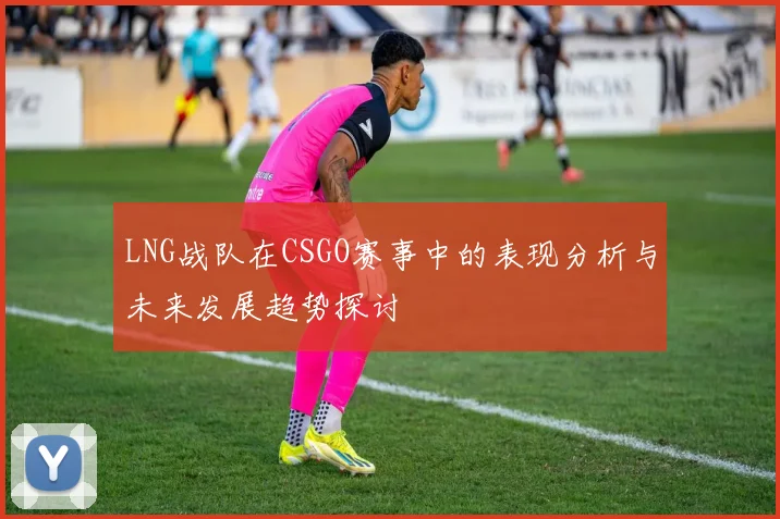 LNG战队在CSGO赛事中的表现分析与未来发展趋势探讨