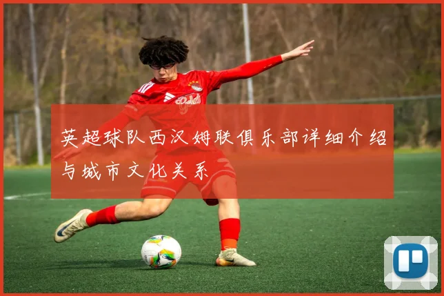 英超球队西汉姆联俱乐部详细介绍与城市文化关系