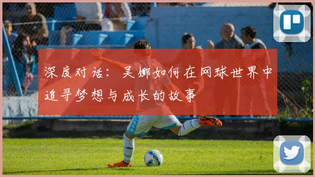 深度对话：吴娜如何在网球世界中追寻梦想与成长的故事