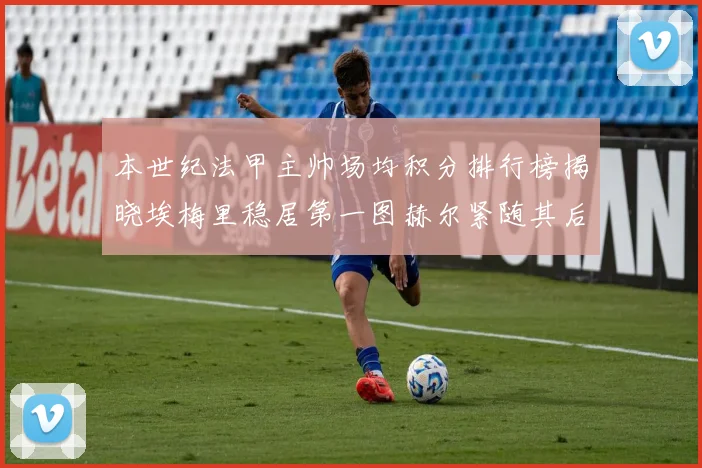 本世纪法甲主帅场均积分排行榜揭晓埃梅里稳居第一图赫尔紧随其后