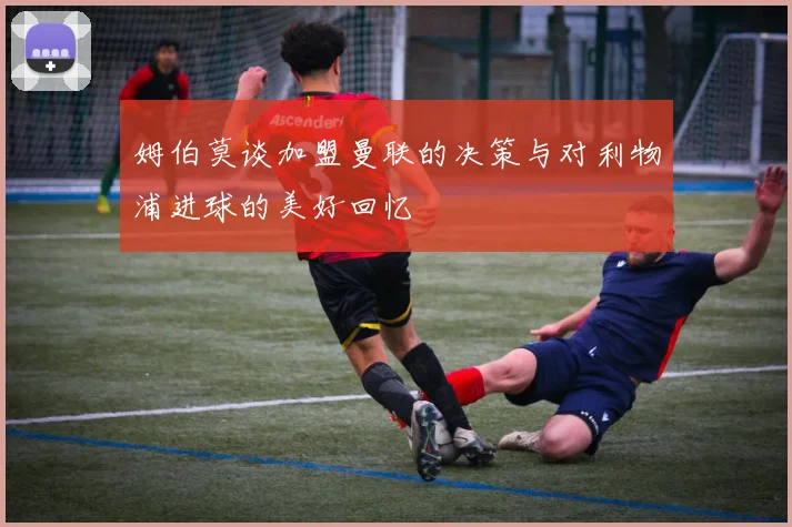 姆伯莫谈加盟曼联的决策与对利物浦进球的美好回忆