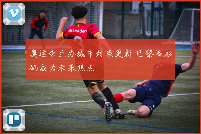 奥运会主办城市列表更新 巴黎洛杉矶成为未来焦点