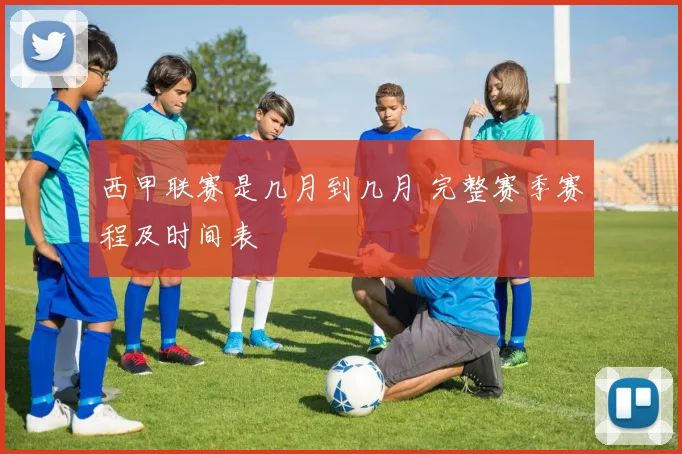 西甲联赛是几月到几月 完整赛季赛程及时间表