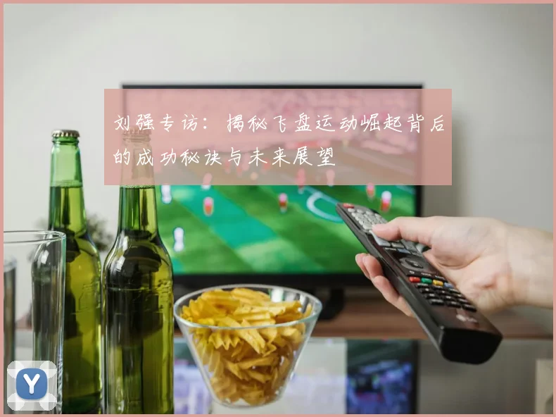 刘强专访：揭秘飞盘运动崛起背后的成功秘诀与未来展望
