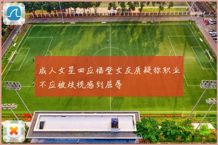 成人女星回应福登女友质疑称职业不应被歧视感到屈辱
