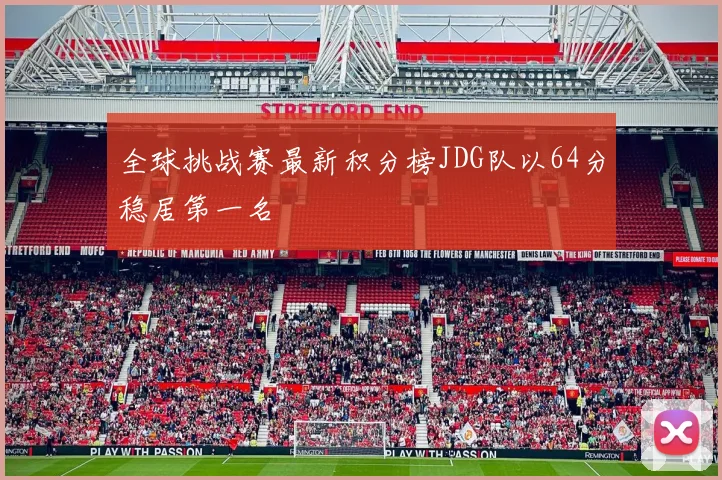 全球挑战赛最新积分榜JDG队以64分稳居第一名