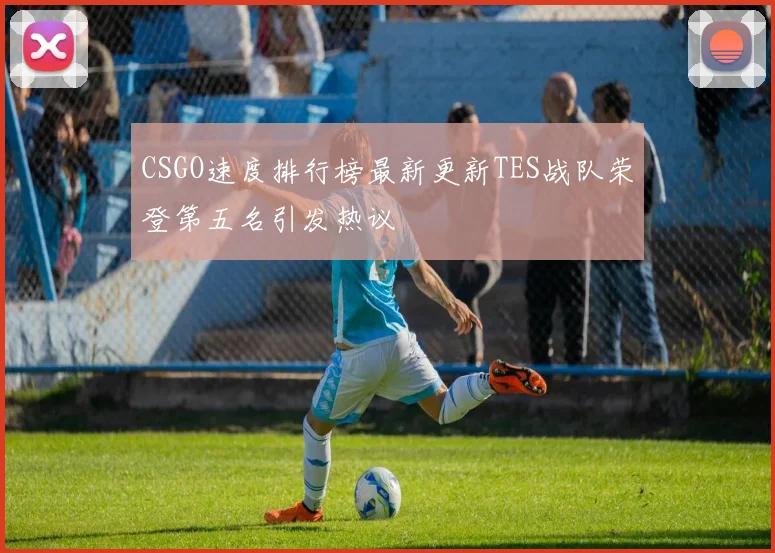 CSGO速度排行榜最新更新TES战队荣登第五名引发热议