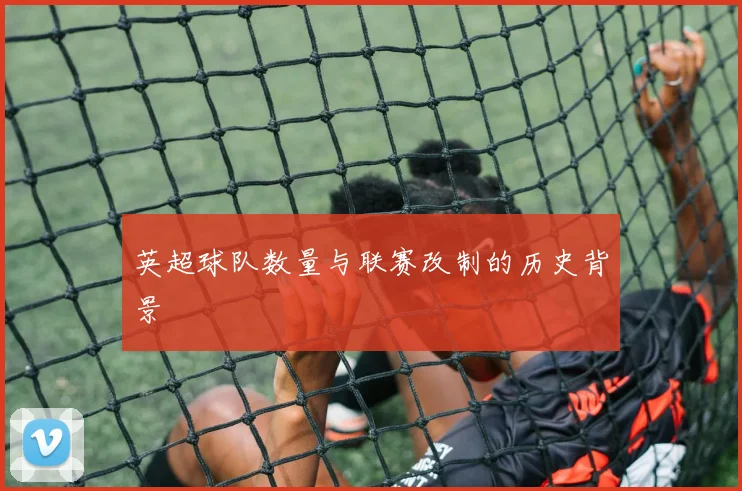 英超球队数量与联赛改制的历史背景