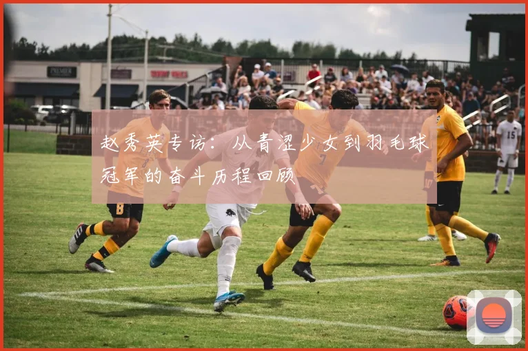 赵秀英专访：从青涩少女到羽毛球冠军的奋斗历程回顾