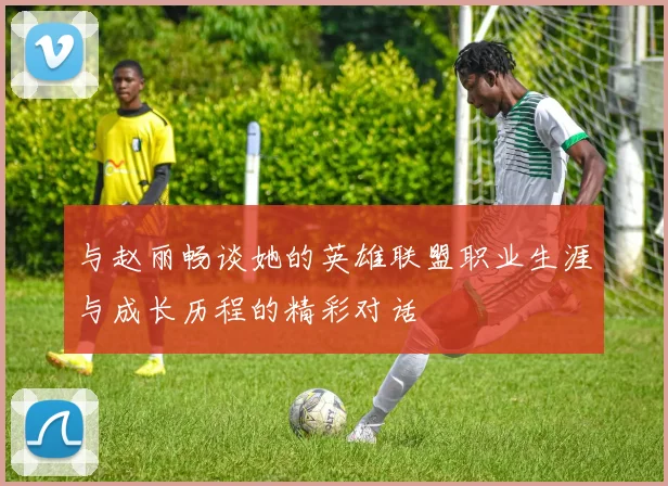 与赵丽畅谈她的英雄联盟职业生涯与成长历程的精彩对话